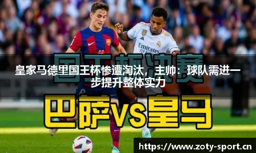 皇家马德里国王杯惨遭淘汰，主帅：球队需进一步提升整体实力