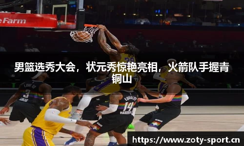 男篮选秀大会，状元秀惊艳亮相，火箭队手握青铜山