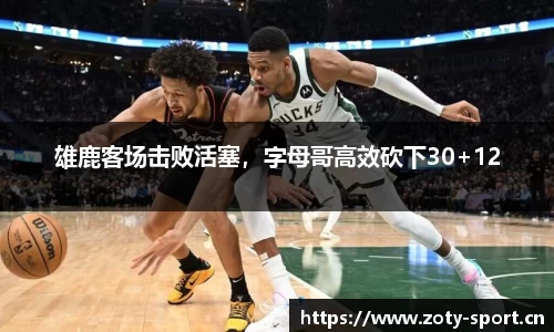 雄鹿客场击败活塞，字母哥高效砍下30+12